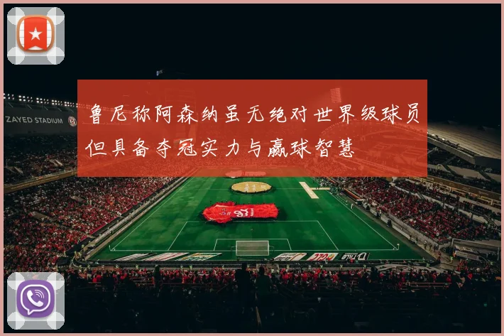 鲁尼称阿森纳虽无绝对世界级球员但具备夺冠实力与赢球智慧