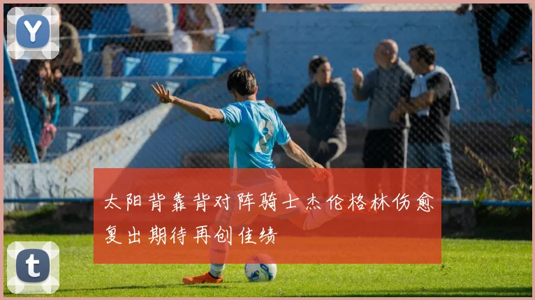 太阳背靠背对阵骑士杰伦格林伤愈复出期待再创佳绩