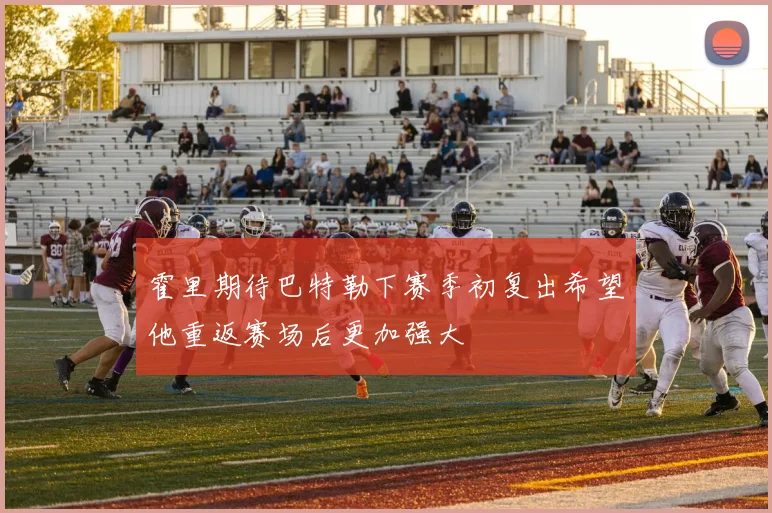 霍里期待巴特勒下赛季初复出希望他重返赛场后更加强大