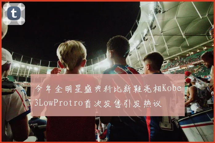 今年全明星盛典科比新鞋亮相Kobe3LowProtro首次发售引发热议