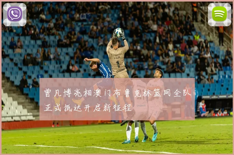 曾凡博亮相澳门布鲁克林篮网全队正式抵达开启新征程