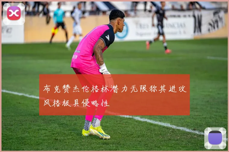 布克赞杰伦格林潜力无限称其进攻风格极具侵略性