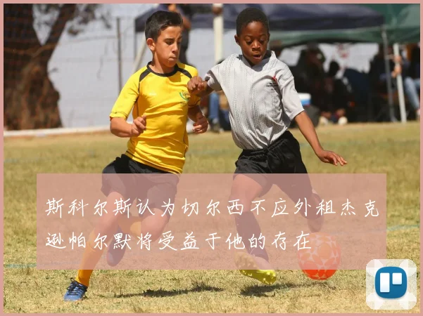 斯科尔斯认为切尔西不应外租杰克逊帕尔默将受益于他的存在