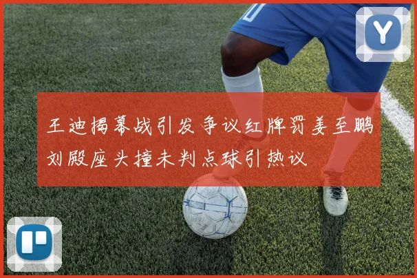 王迪揭幕战引发争议红牌罚姜至鹏刘殿座头撞未判点球引热议