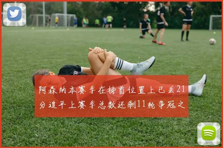 阿森纳本赛季在榜首位置上已丢21分追平上赛季总数还剩11轮争冠之路艰难