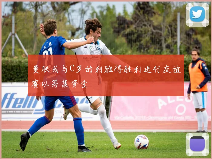 曼联或与C罗的利雅得胜利进行友谊赛以筹集资金