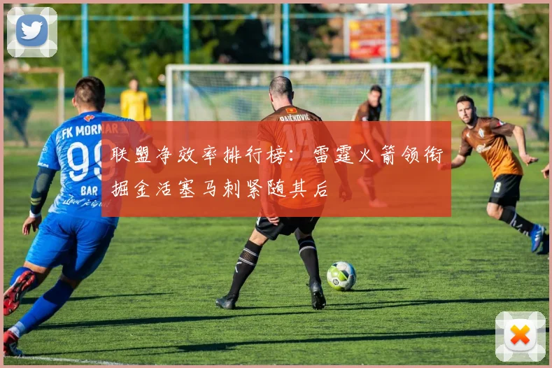 联盟净效率排行榜：雷霆火箭领衔掘金活塞马刺紧随其后