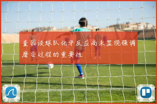 奎因谈球队化学反应尚未显现强调磨合过程的重要性