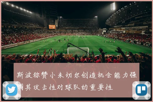 斯波称赞小米切尔创造机会能力强调其攻击性对球队的重要性