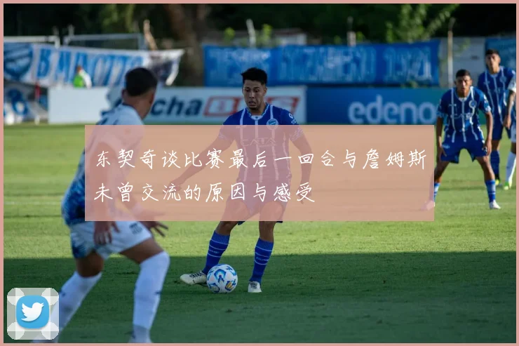 东契奇谈比赛最后一回合与詹姆斯未曾交流的原因与感受