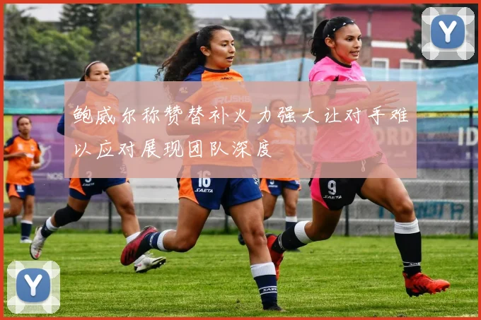鲍威尔称赞替补火力强大让对手难以应对展现团队深度