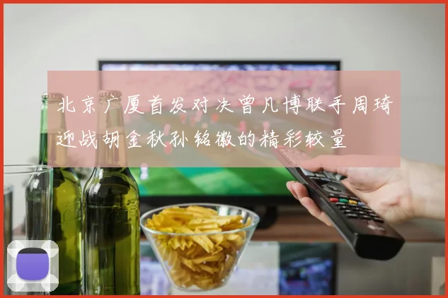 北京广厦首发对决曾凡博联手周琦迎战胡金秋孙铭徽的精彩较量