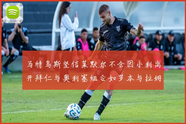 马特乌斯坚信莱默尔不会因小利离开拜仁与奥利塞组合如罗本与拉姆