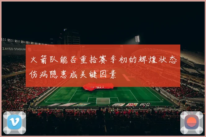 火箭队能否重拾赛季初的辉煌状态伤病隐患成关键因素