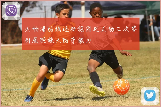 利物浦防线逐渐稳固近五场三次零封展现强大防守能力