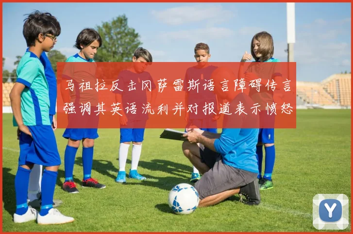 马祖拉反击冈萨雷斯语言障碍传言强调其英语流利并对报道表示愤怒