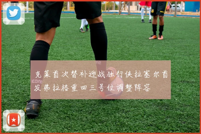 克莱首次替补迎战独行侠拉塞尔首发弗拉格重回三号位调整阵容