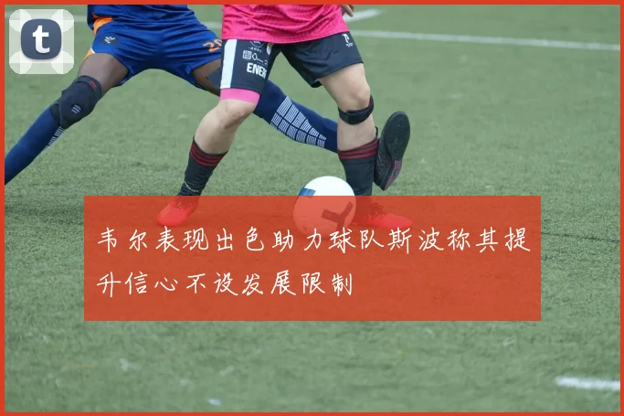 韦尔表现出色助力球队斯波称其提升信心不设发展限制