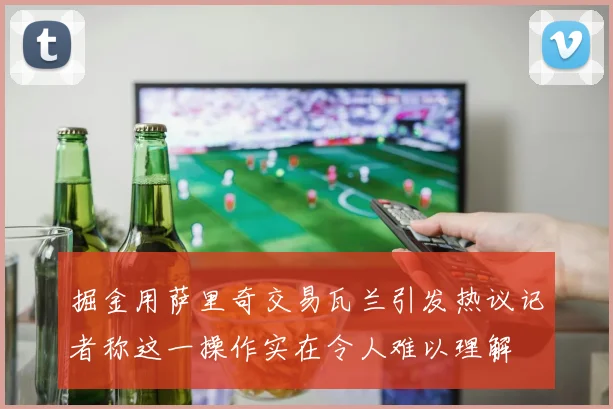 掘金用萨里奇交易瓦兰引发热议记者称这一操作实在令人难以理解