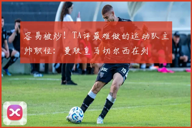 容易被炒!TA评最难做的运动队主帅职位:曼联皇马切尔西在列