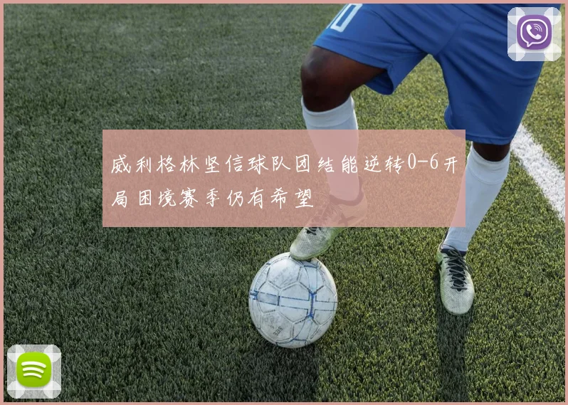 威利格林坚信球队团结能逆转0-6开局困境赛季仍有希望
