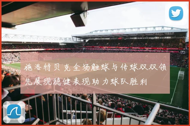 施洛特贝克全场触球与传球双双领先展现稳健表现助力球队胜利