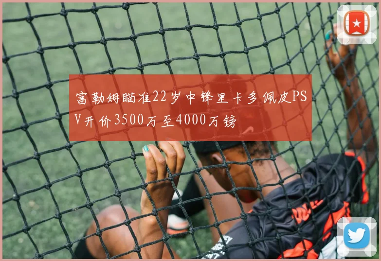 富勒姆瞄准22岁中锋里卡多佩皮PSV开价3500万至4000万镑