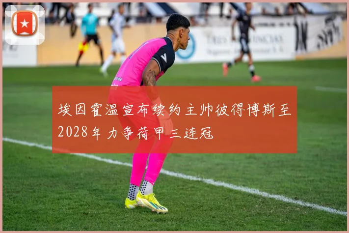 埃因霍温宣布续约主帅彼得博斯至2028年力争荷甲三连冠