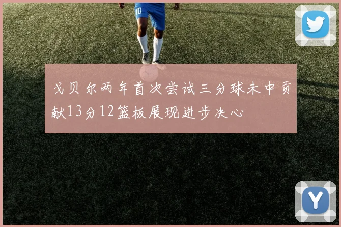 戈贝尔两年首次尝试三分球未中贡献13分12篮板展现进步决心