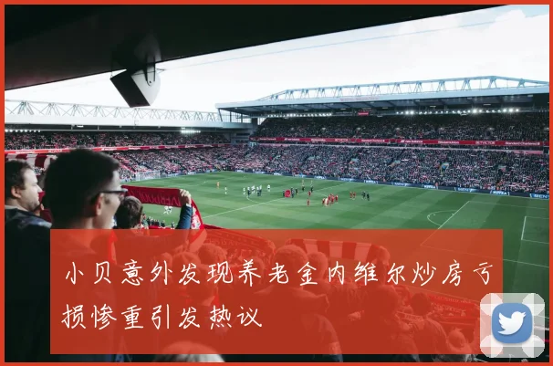 小贝意外发现养老金内维尔炒房亏损惨重引发热议