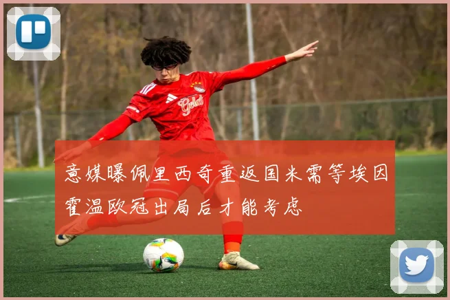 意媒曝佩里西奇重返国米需等埃因霍温欧冠出局后才能考虑