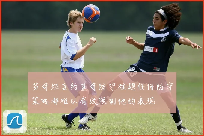 芬奇坦言约基奇防守难题任何防守策略都难以有效限制他的表现