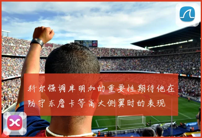 科尔强调库明加的重要性期待他在防守东詹卡等高大侧翼时的表现