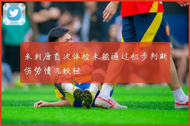 米利唐首次体检未能通过初步判断伤势情况较轻
