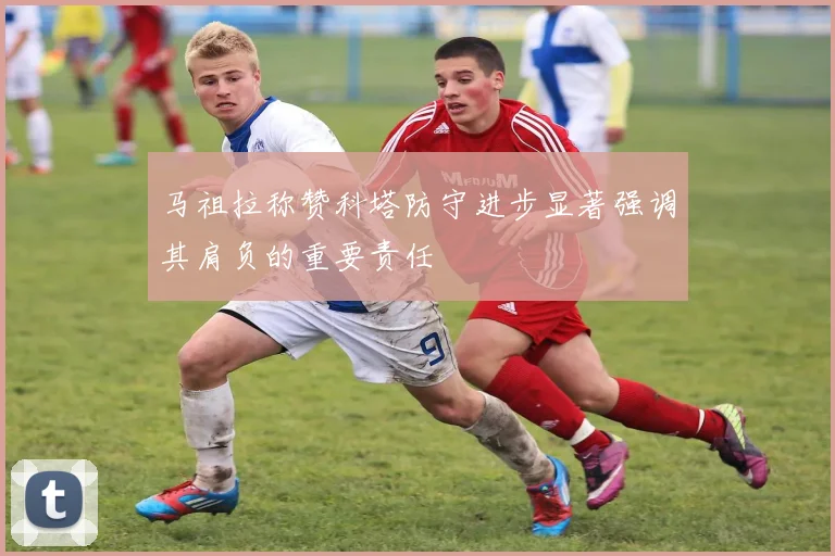 马祖拉称赞科塔防守进步显著强调其肩负的重要责任