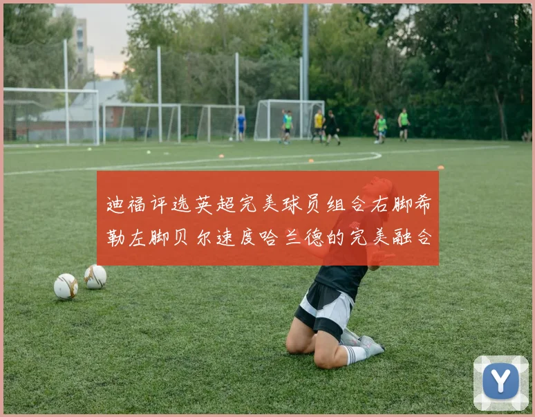 迪福评选英超完美球员组合右脚希勒左脚贝尔速度哈兰德的完美融合