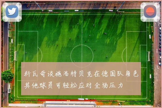 科瓦奇谈施洛特贝克在德国队角色其他球员可轻松应对全场压力