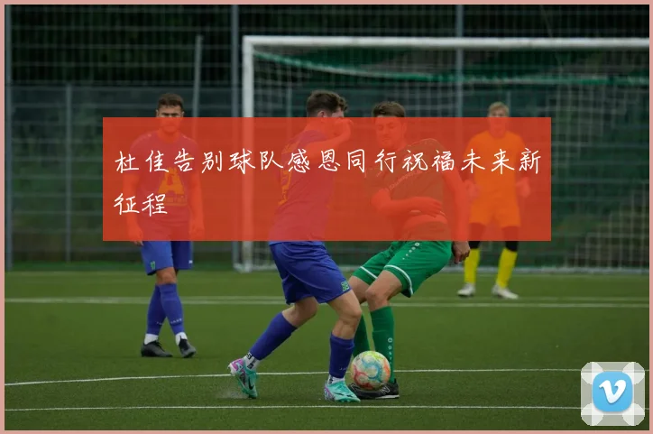 杜佳告别球队感恩同行祝福未来新征程