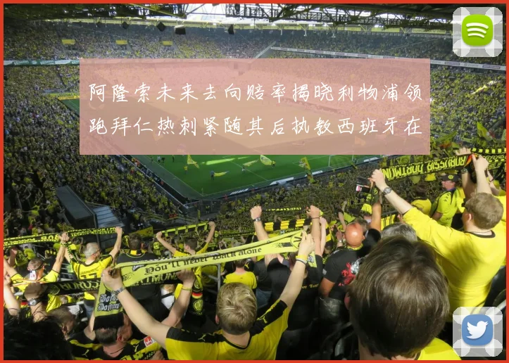 阿隆索未来去向赔率揭晓利物浦领跑拜仁热刺紧随其后执教西班牙在列