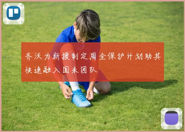 齐沃为新援制定周全保护计划助其快速融入国米团队