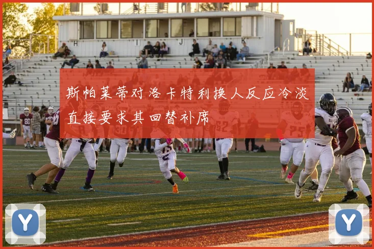斯帕莱蒂对洛卡特利换人反应冷淡直接要求其回替补席